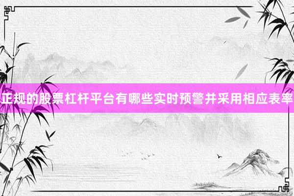 正规的股票杠杆平台有哪些实时预警并采用相应表率