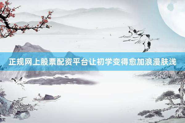 正规网上股票配资平台让初学变得愈加浪漫肤浅