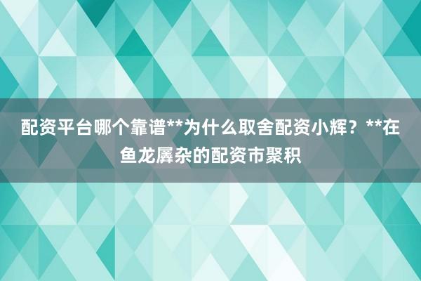 配资平台哪个靠谱**为什么取舍配资小辉？**在鱼龙羼杂的配资市聚积