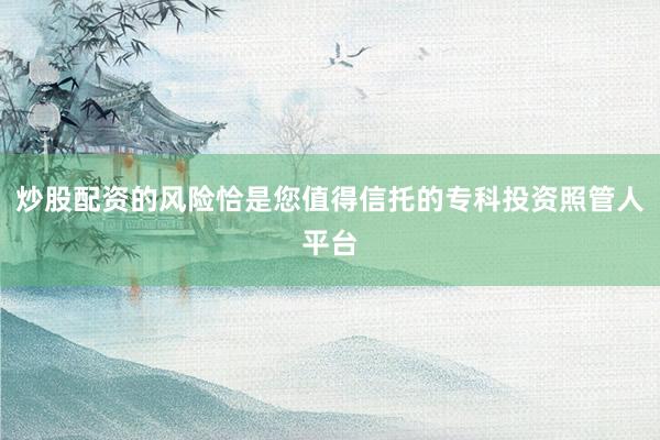 炒股配资的风险恰是您值得信托的专科投资照管人平台