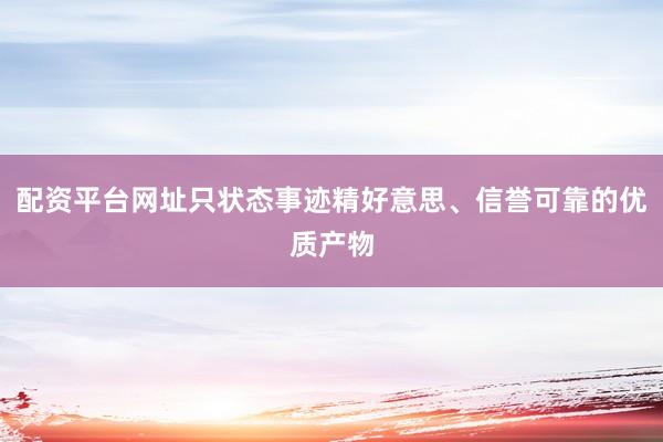 配资平台网址只状态事迹精好意思、信誉可靠的优质产物