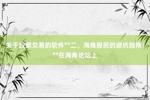 关于股票交易的软件**二、海角股民的避坑指南：**在海角论坛上