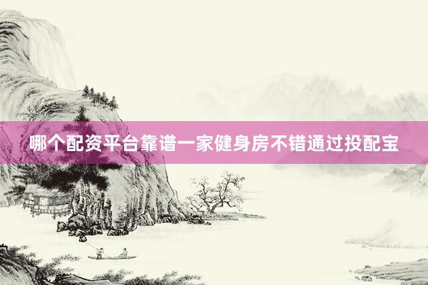 哪个配资平台靠谱一家健身房不错通过投配宝
