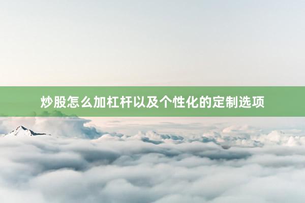 炒股怎么加杠杆以及个性化的定制选项