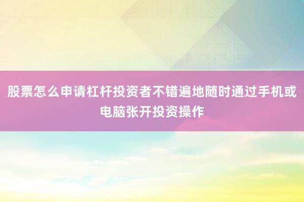 股票怎么申请杠杆投资者不错遍地随时通过手机或电脑张开投资操作