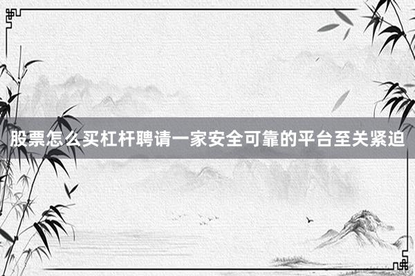 股票怎么买杠杆聘请一家安全可靠的平台至关紧迫