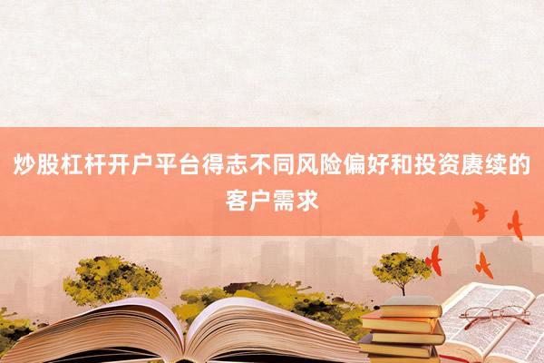 炒股杠杆开户平台得志不同风险偏好和投资赓续的客户需求