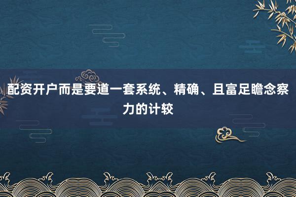配资开户而是要道一套系统、精确、且富足瞻念察力的计较