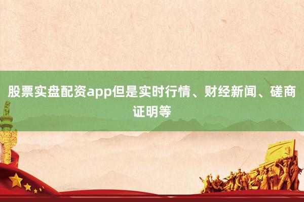 股票实盘配资app但是实时行情、财经新闻、磋商证明等