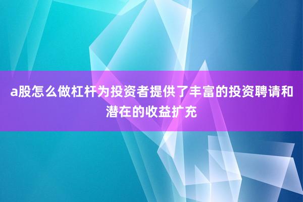 a股怎么做杠杆为投资者提供了丰富的投资聘请和潜在的收益扩充