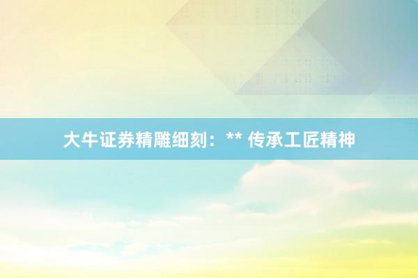 大牛证券精雕细刻：** 传承工匠精神