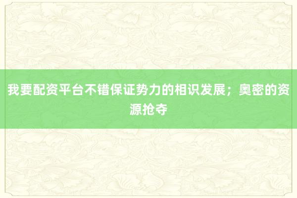 我要配资平台不错保证势力的相识发展；奥密的资源抢夺