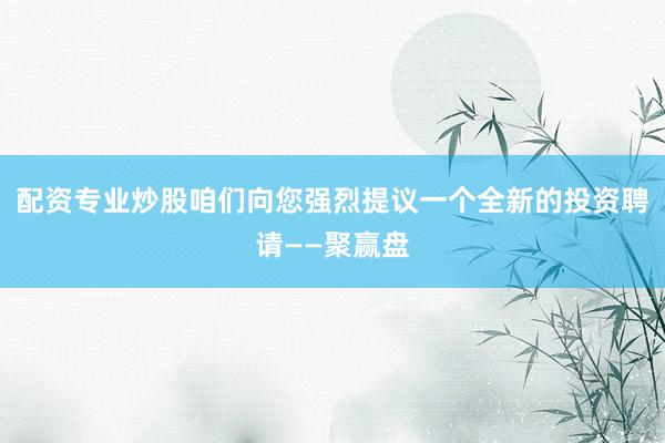 配资专业炒股咱们向您强烈提议一个全新的投资聘请——聚赢盘
