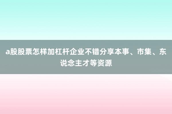 a股股票怎样加杠杆企业不错分享本事、市集、东说念主才等资源