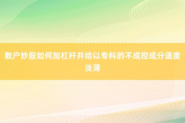 散户炒股如何加杠杆并给以专科的不成控成分适度淡薄