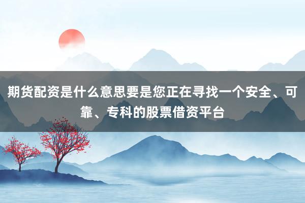 期货配资是什么意思要是您正在寻找一个安全、可靠、专科的股票借资平台