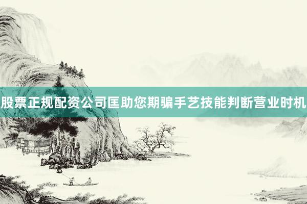 股票正规配资公司匡助您期骗手艺技能判断营业时机