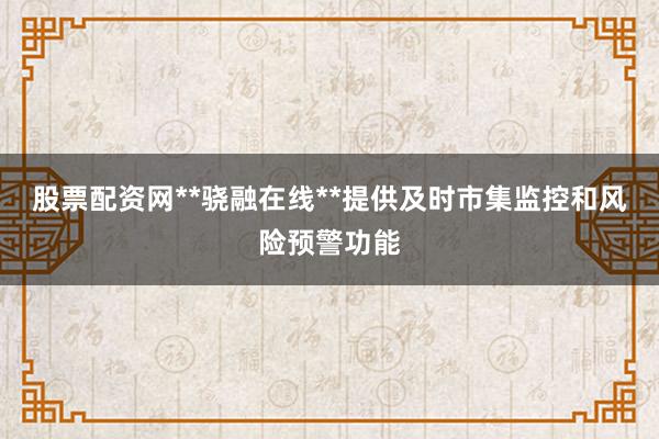 股票配资网**骁融在线**提供及时市集监控和风险预警功能