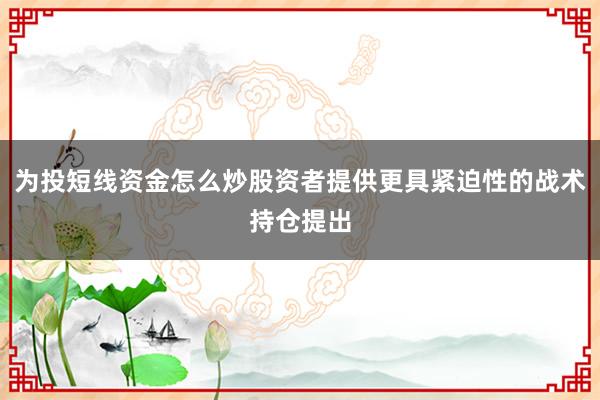 为投短线资金怎么炒股资者提供更具紧迫性的战术持仓提出