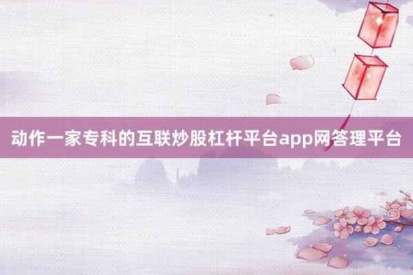 动作一家专科的互联炒股杠杆平台app网答理平台