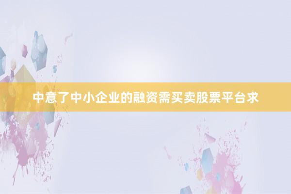 中意了中小企业的融资需买卖股票平台求