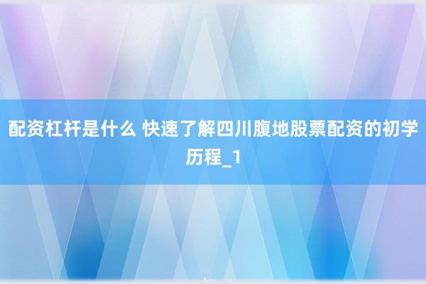 配资杠杆是什么 快速了解四川腹地股票配资的初学历程_1