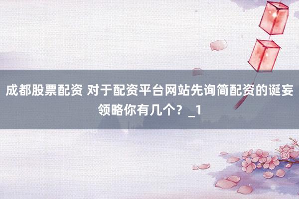 成都股票配资 对于配资平台网站先询简配资的诞妄领略你有几个？_1