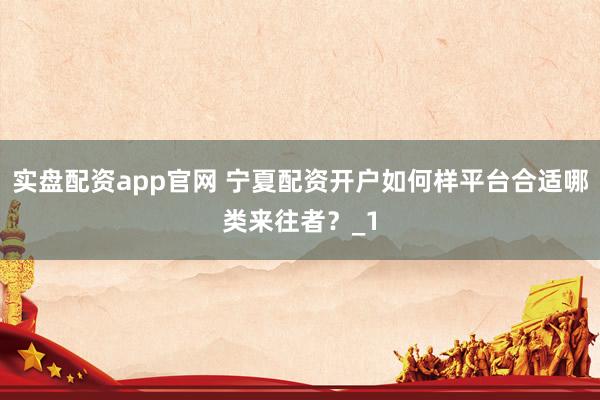 实盘配资app官网 宁夏配资开户如何样平台合适哪类来往者？_1