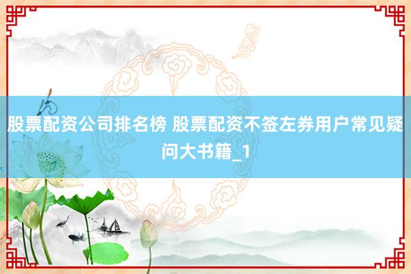股票配资公司排名榜 股票配资不签左券用户常见疑问大书籍_1