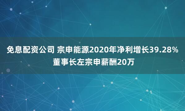 免息配资公司 宗申能源2020年净利增长39.28% 董事长左宗申薪酬20万