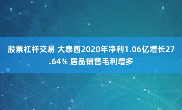 股票杠杆交易 大泰西2020年净利1.06亿增长27.64% 居品销售毛利增多