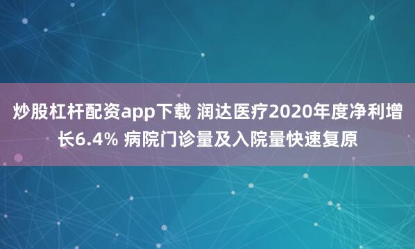炒股杠杆配资app下载 润达医疗2020年度净利增长6.4% 病院门诊量及入院量快速复原