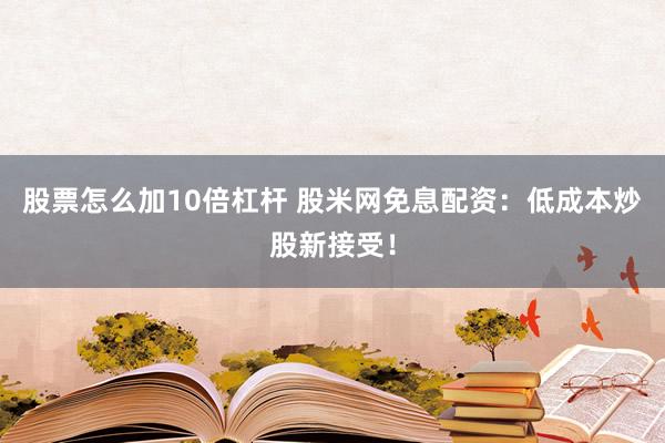 股票怎么加10倍杠杆 股米网免息配资：低成本炒股新接受！