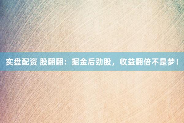 实盘配资 股翻翻：掘金后劲股，收益翻倍不是梦！