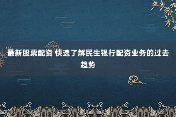 最新股票配资 快速了解民生银行配资业务的过去趋势