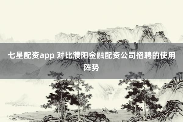 七星配资app 对比濮阳金融配资公司招聘的使用阵势