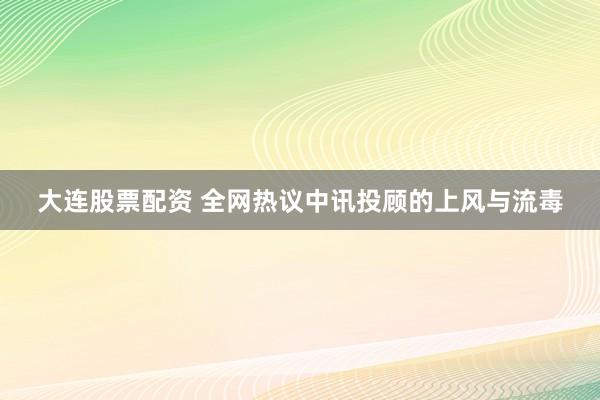 大连股票配资 全网热议中讯投顾的上风与流毒