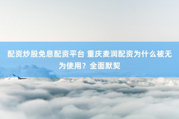 配资炒股免息配资平台 重庆麦润配资为什么被无为使用？全面默契