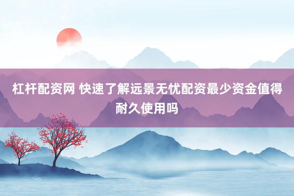 杠杆配资网 快速了解远景无忧配资最少资金值得耐久使用吗