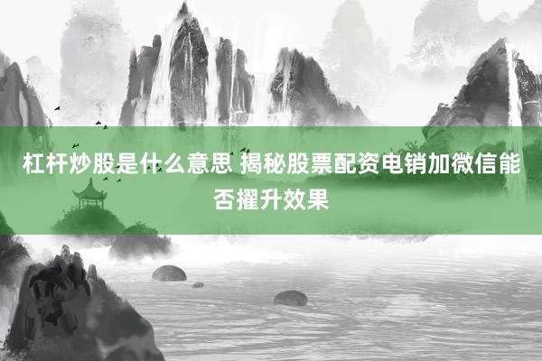 杠杆炒股是什么意思 揭秘股票配资电销加微信能否擢升效果