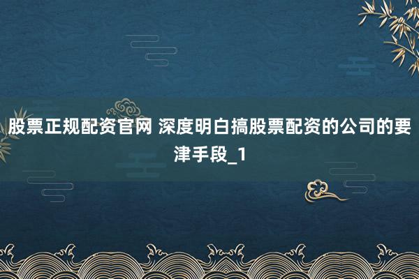 股票正规配资官网 深度明白搞股票配资的公司的要津手段_1