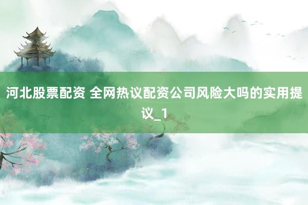 河北股票配资 全网热议配资公司风险大吗的实用提议_1