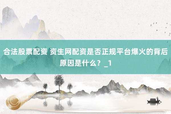 合法股票配资 资生网配资是否正规平台爆火的背后原因是什么？_1