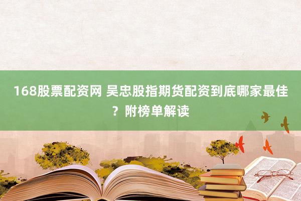 168股票配资网 吴忠股指期货配资到底哪家最佳？附榜单解读