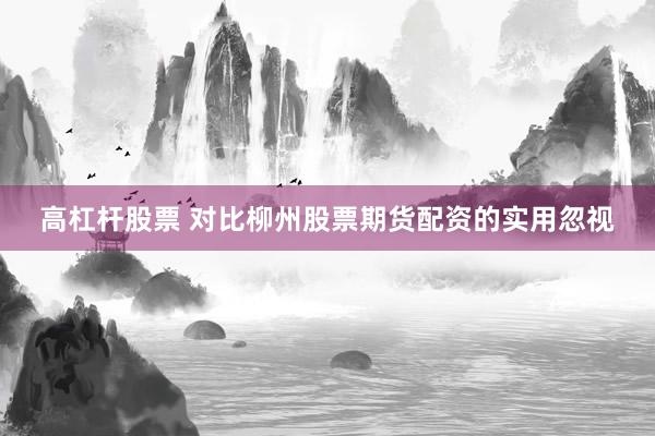 高杠杆股票 对比柳州股票期货配资的实用忽视