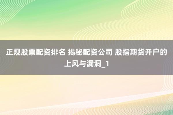 正规股票配资排名 揭秘配资公司 股指期货开户的上风与漏洞_1