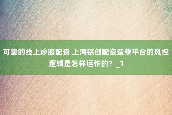 可靠的线上炒股配资 上海铭创配资造孽平台的风控逻辑是怎样运作的?_1
