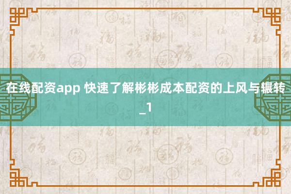 在线配资app 快速了解彬彬成本配资的上风与辗转_1