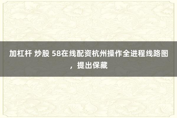 加杠杆 炒股 58在线配资杭州操作全进程线路图，提出保藏