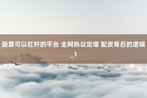 股票可以杠杆的平台 全网热议定增 配资背后的逻辑_1